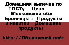 Домашняя_выпечка по ГОСТу. › Цена ­ 800 - Московская обл., Бронницы г. Продукты и напитки » Домашние продукты   